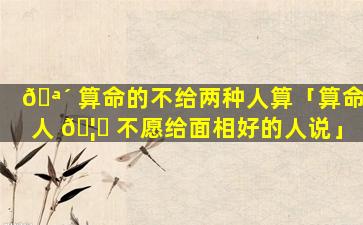 🪴 算命的不给两种人算「算命人 🦍 不愿给面相好的人说」